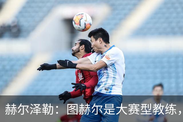 赫尔泽勒：图赫尔是大赛型教练，他为英格兰队带回了团结精神